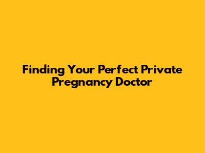 Finding Your Perfect Private Pregnancy Doctor
