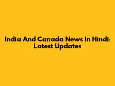 India And Canada News In Hindi: Latest Updates